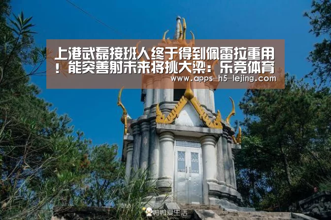 上港武磊接班人终于得到佩雷拉重用!能突善射未来将挑大梁:乐竞体育app(图1) 乐竞体育