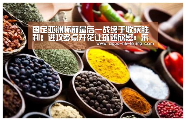 国足亚洲杯前最后一战终于收获胜利!进攻多点开花让球迷欣慰:乐竞体育下载(图4) 乐竞体育下载