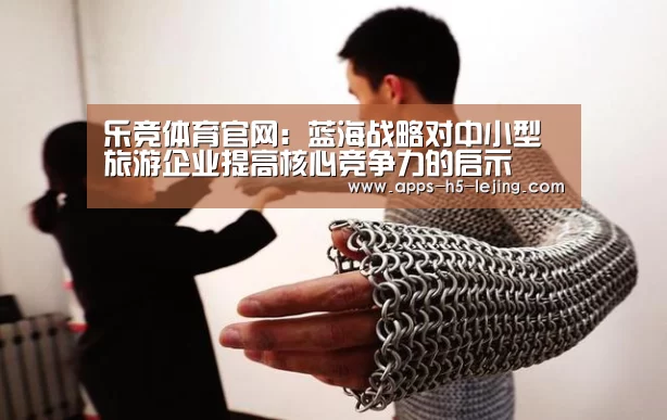 乐竞体育官网:蓝海战略对中小型旅游企业提高核心竞争力的启示(图4) 乐竞体育官网