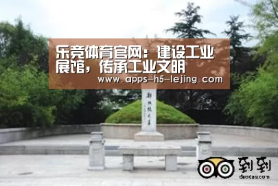 乐竞体育官网:建设工业展馆,传承工业文明(图3) 乐竞体育平台