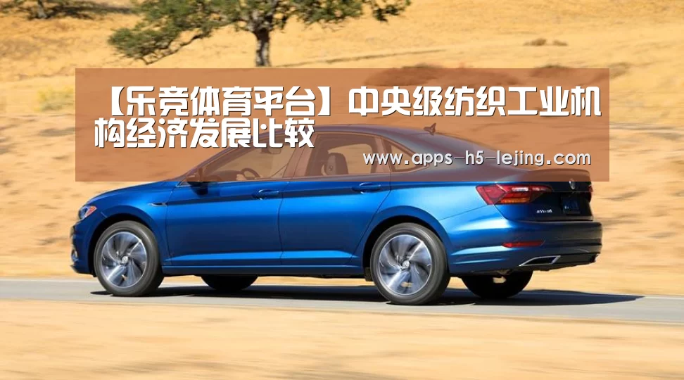 【乐竞体育平台】中央级纺织工业机构经济发展比较(图1) 乐竞体育官网