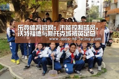 乐竞体育官网:未能控制球员,沃特福德与斯托克城被英足总罚款(图4) 乐竞体育官网