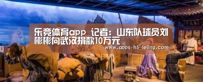 乐竞体育app_记者:山东队球员刘彬彬向武汉捐款10万元(图1) 乐竞体育app